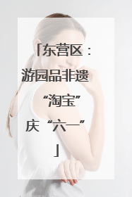 东营区：游园品非遗 “淘宝”庆“六一”