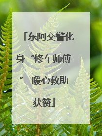东阿交警化身“修车师傅” 暖心救助获赞