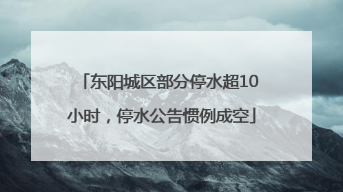 东阳城区部分停水超10小时，停水公告惯例成空