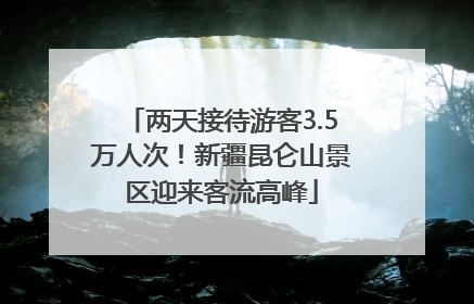 两天接待游客3.5万人次！新疆昆仑山景区迎来客流高峰
