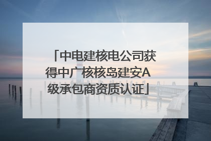 中电建核电公司获得中广核核岛建安A级承包商资质认证