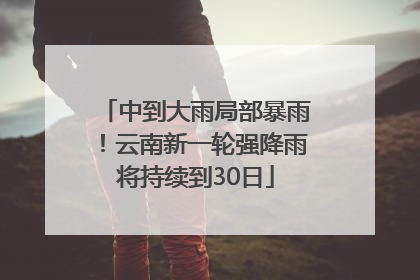 中到大雨局部暴雨！云南新一轮强降雨将持续到30日