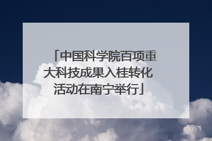 中国科学院百项重大科技成果入桂转化活动在南宁举行