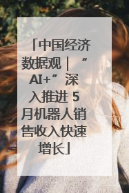 中国经济数据观｜“AI+”深入推进 5月机器人销售收入快速增长