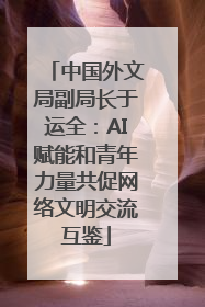 中国外文局副局长于运全：AI赋能和青年力量共促网络文明交流互鉴