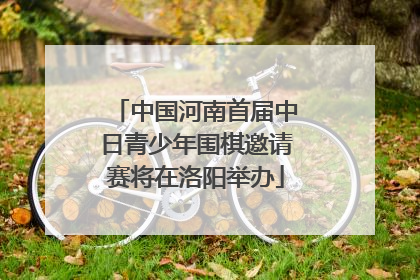 中国河南首届中日青少年围棋邀请赛将在洛阳举办