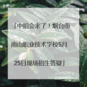 中招会来了！烟台市南山职业技术学校5月25日现场招生答疑