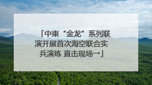 中柬“金龙”系列联演开展首次海空联合实兵演练 直击现场→