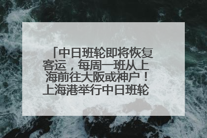 中日班轮即将恢复客运，每周一班从上海前往大阪或神户！上海港举行中日班轮船港联动应急演练