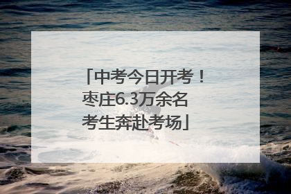 中考今日开考！枣庄6.3万余名考生奔赴考场