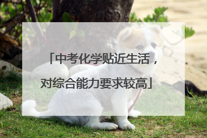 中考化学贴近生活，对综合能力要求较高