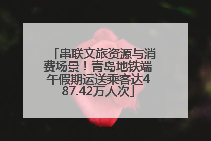 串联文旅资源与消费场景！青岛地铁端午假期运送乘客达487.42万人次