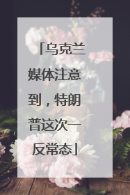 乌克兰媒体注意到，特朗普这次一反常态