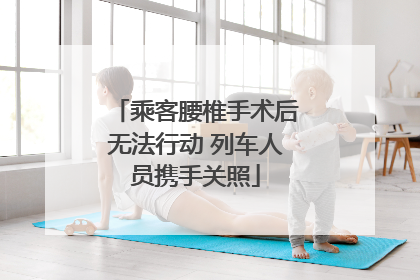 乘客腰椎手术后无法行动 列车人员携手关照