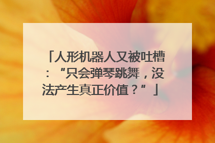 人形机器人又被吐槽：“只会弹琴跳舞，没法产生真正价值？”
