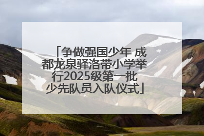 争做强国少年 成都龙泉驿洛带小学举行2025级第一批少先队员入队仪式