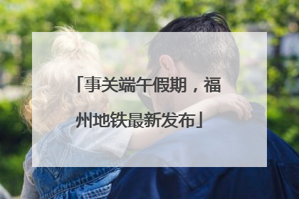 事关端午假期，福州地铁最新发布