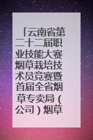 云南省第二十二届职业技能大赛烟草栽培技术员竞赛暨首届全省烟草专卖局（公司）烟草栽培技术职业技能竞赛在学院举办
