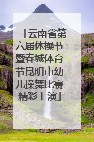 云南省第六届体操节暨春城体育节昆明市幼儿操舞比赛精彩上演