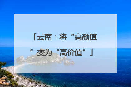 云南：将“高颜值”变为“高价值”