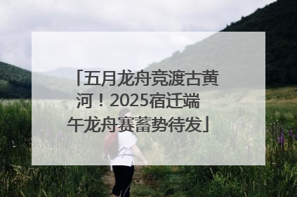 五月龙舟竞渡古黄河！2025宿迁端午龙舟赛蓄势待发