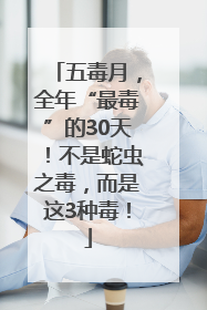 五毒月，全年“最毒”的30天！不是蛇虫之毒，而是这3种毒！