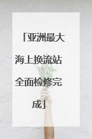亚洲最大海上换流站全面检修完成
