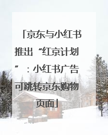 京东与小红书推出“红京计划”：小红书广告可跳转京东购物页面