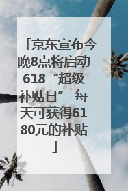 京东宣布今晚8点将启动618“超级补贴日” 每天可获得6180元的补贴