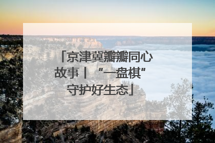 京津冀瓣瓣同心故事丨“一盘棋”守护好生态