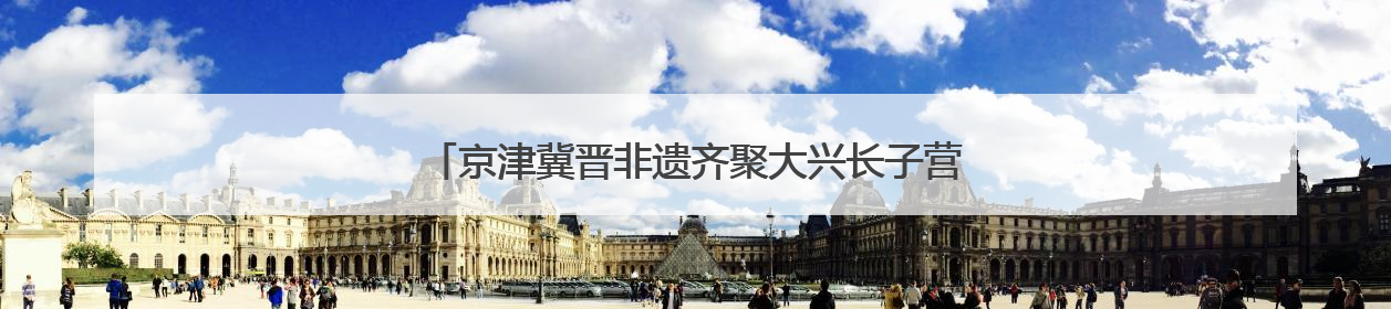 京津冀晋非遗齐聚大兴长子营，凤河文化奏响协同创新乐章