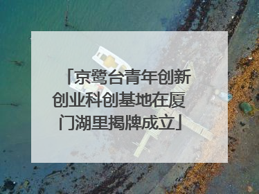 京鹭台青年创新创业科创基地在厦门湖里揭牌成立