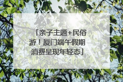 亲子主题+民俗游！厦门端午假期消费呈现年轻态