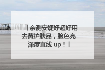 亲测安婕妤超好用去黄护肤品，脸色亮泽度直线 up！