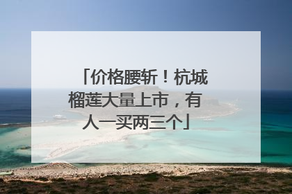 价格腰斩！杭城榴莲大量上市，有人一买两三个