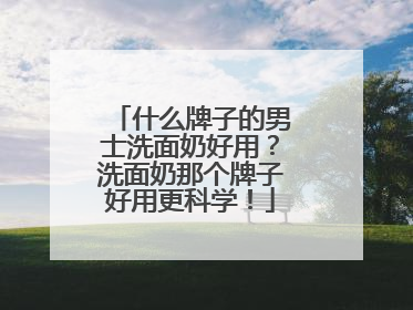 什么牌子的男士洗面奶好用？洗面奶那个牌子好用更科学！