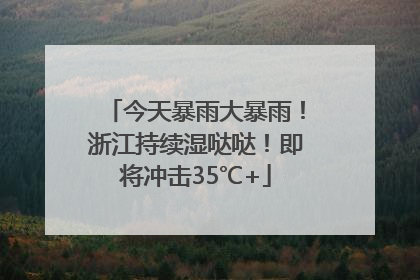 今天暴雨大暴雨！浙江持续湿哒哒！即将冲击35℃+