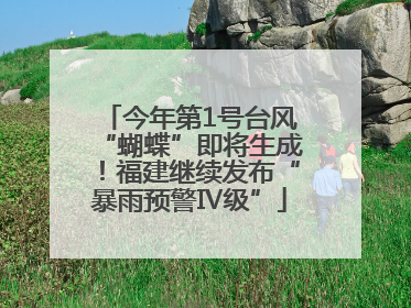 今年第1号台风“蝴蝶”即将生成！福建继续发布“暴雨预警Ⅳ级”