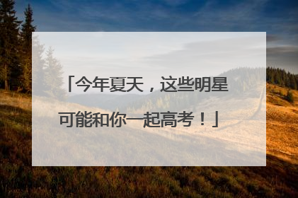 今年夏天，这些明星可能和你一起高考！
