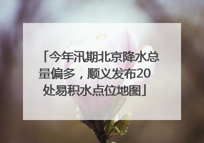 今年汛期北京降水总量偏多，顺义发布20处易积水点位地图