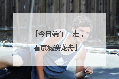 今日端午｜走，看京城赛龙舟