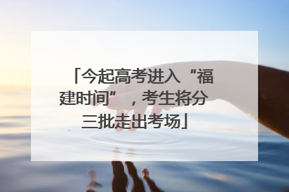 今起高考进入“福建时间”，考生将分三批走出考场