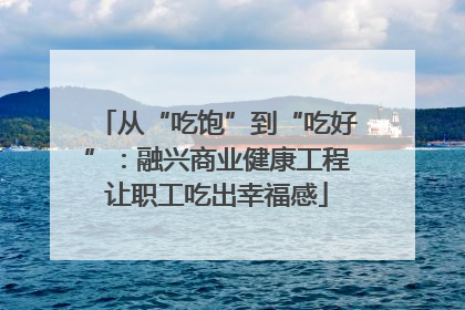 从“吃饱”到“吃好”：融兴商业健康工程让职工吃出幸福感