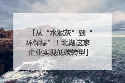 从“水泥灰”到“环保绿”！北湖这家企业实现低碳转型