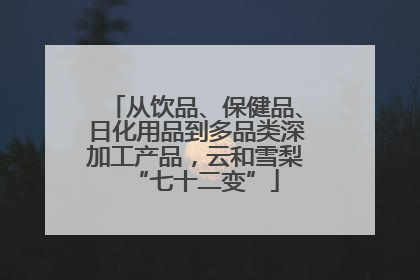 从饮品、保健品、日化用品到多品类深加工产品，云和雪梨“七十二变”