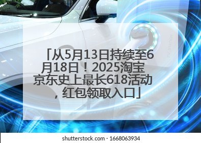 从5月13日持续至6月18日！2025淘宝京东史上最长618活动，红包领取入口