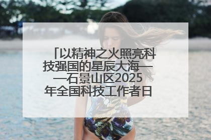 以精神之火照亮科技强国的星辰大海——石景山区2025年全国科技工作者日主场活动启幕