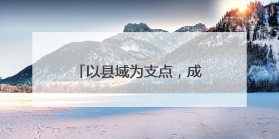 以县域为支点，成都撬动发展新机遇