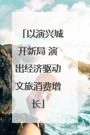 以演兴城开新局 演出经济驱动文旅消费增长