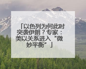 以色列为何此时突袭伊朗？专家：美以关系进入“微妙平衡”